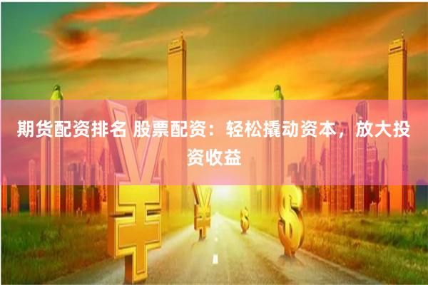 期货配资排名 股票配资：轻松撬动资本，放大投资收益