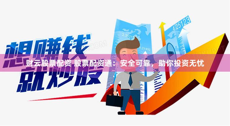 财云股票配资 股票配资通：安全可靠，助你投资无忧