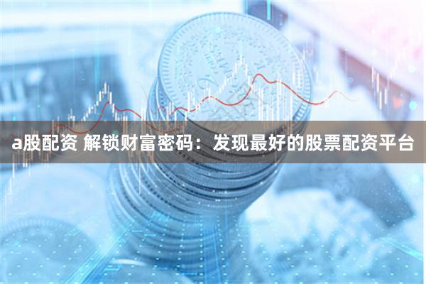a股配资 解锁财富密码：发现最好的股票配资平台