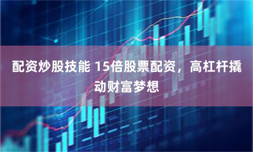 配资炒股技能 15倍股票配资，高杠杆撬动财富梦想