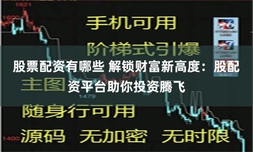 股票配资有哪些 解锁财富新高度：股配资平台助你投资腾飞