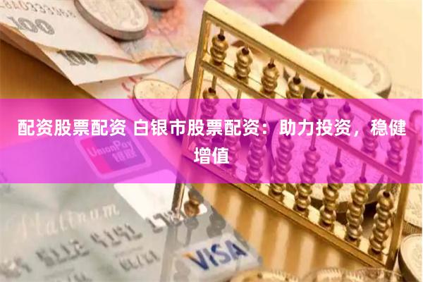 配资股票配资 白银市股票配资：助力投资，稳健增值