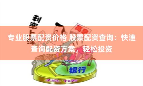 专业股票配资价格 股票配资查询：快速查询配资方案，轻松投资