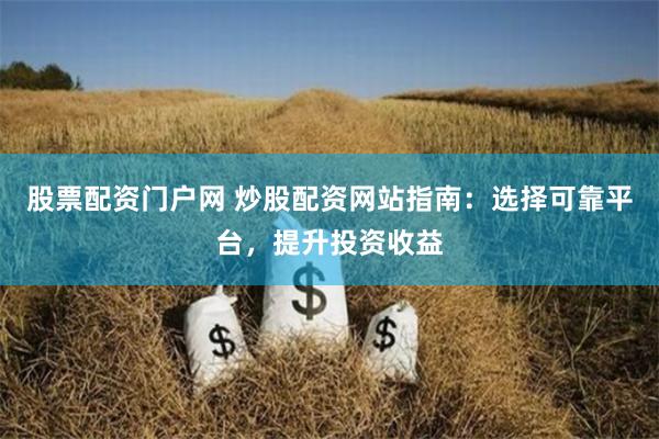 股票配资门户网 炒股配资网站指南：选择可靠平台，提升投资收益