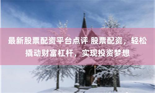 最新股票配资平台点评 股票配资，轻松撬动财富杠杆，实现投资梦想