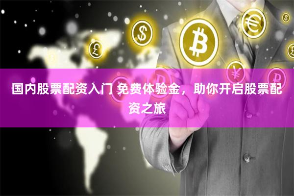 国内股票配资入门 免费体验金，助你开启股票配资之旅