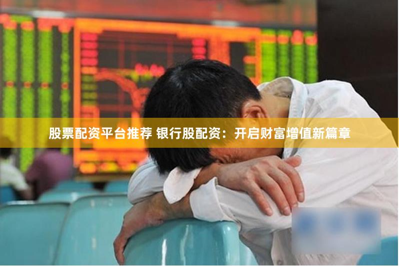 股票配资平台推荐 银行股配资：开启财富增值新篇章