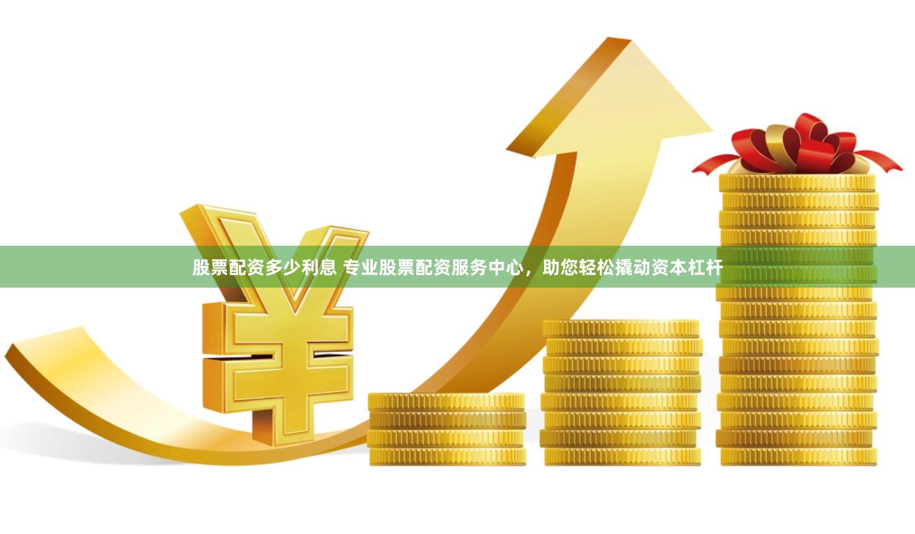 股票配资多少利息 专业股票配资服务中心，助您轻松撬动资本杠杆