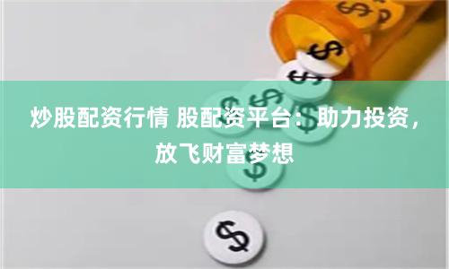 炒股配资行情 股配资平台：助力投资，放飞财富梦想