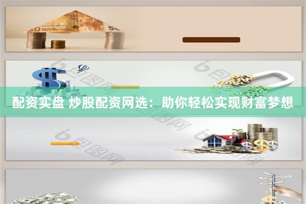 配资实盘 炒股配资网选：助你轻松实现财富梦想