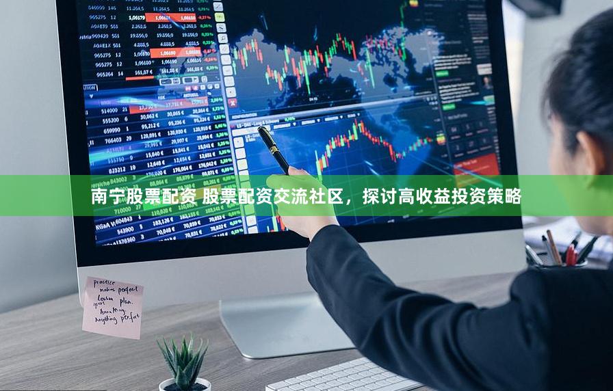 南宁股票配资 股票配资交流社区，探讨高收益投资策略