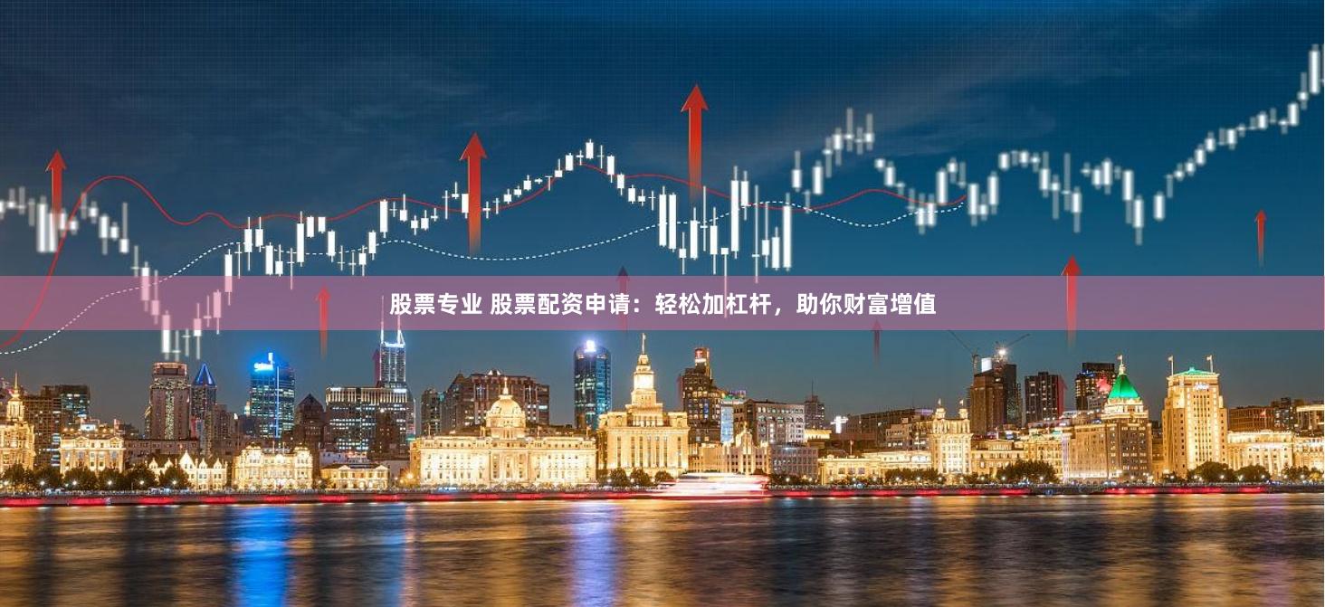 股票专业 股票配资申请：轻松加杠杆，助你财富增值