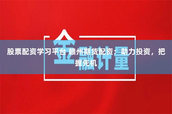 股票配资学习平台 赣州期货配资：助力投资，把握先机