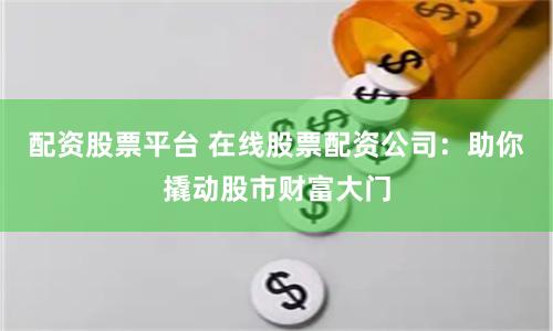 配资股票平台 在线股票配资公司：助你撬动股市财富大门