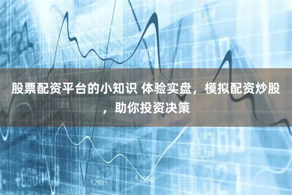 股票配资平台的小知识 体验实盘，模拟配资炒股，助你投资决策