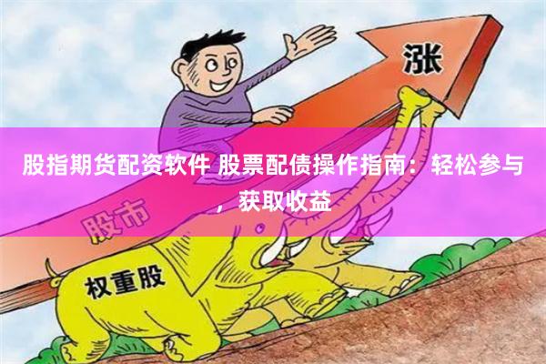 股指期货配资软件 股票配债操作指南：轻松参与，获取收益