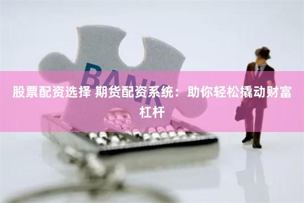 股票配资选择 期货配资系统：助你轻松撬动财富杠杆