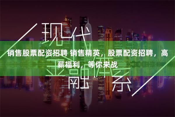 销售股票配资招聘 销售精英，股票配资招聘，高薪福利，等你来战