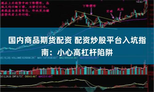 国内商品期货配资 配资炒股平台入坑指南：小心高杠杆陷阱
