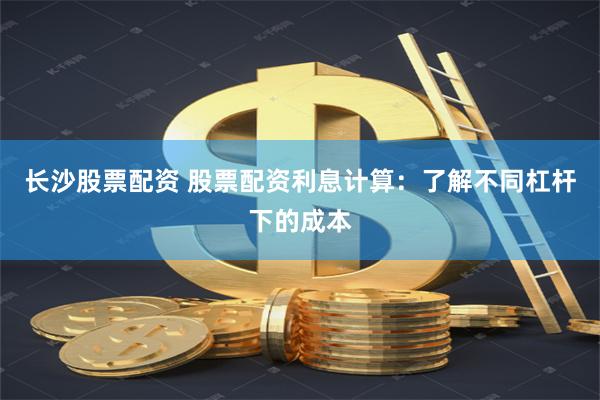 长沙股票配资 股票配资利息计算：了解不同杠杆下的成本