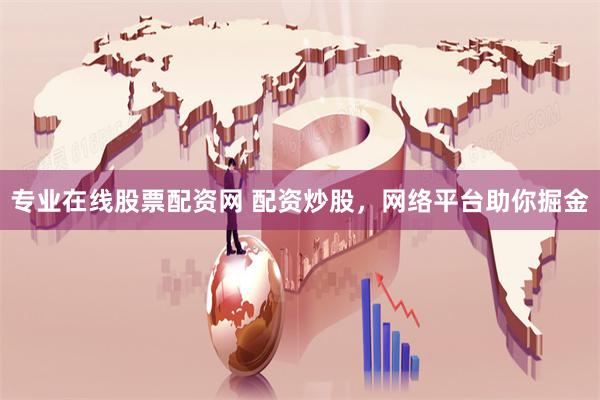 专业在线股票配资网 配资炒股，网络平台助你掘金