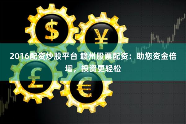 2016配资炒股平台 赣州股票配资：助您资金倍增，投资更轻松