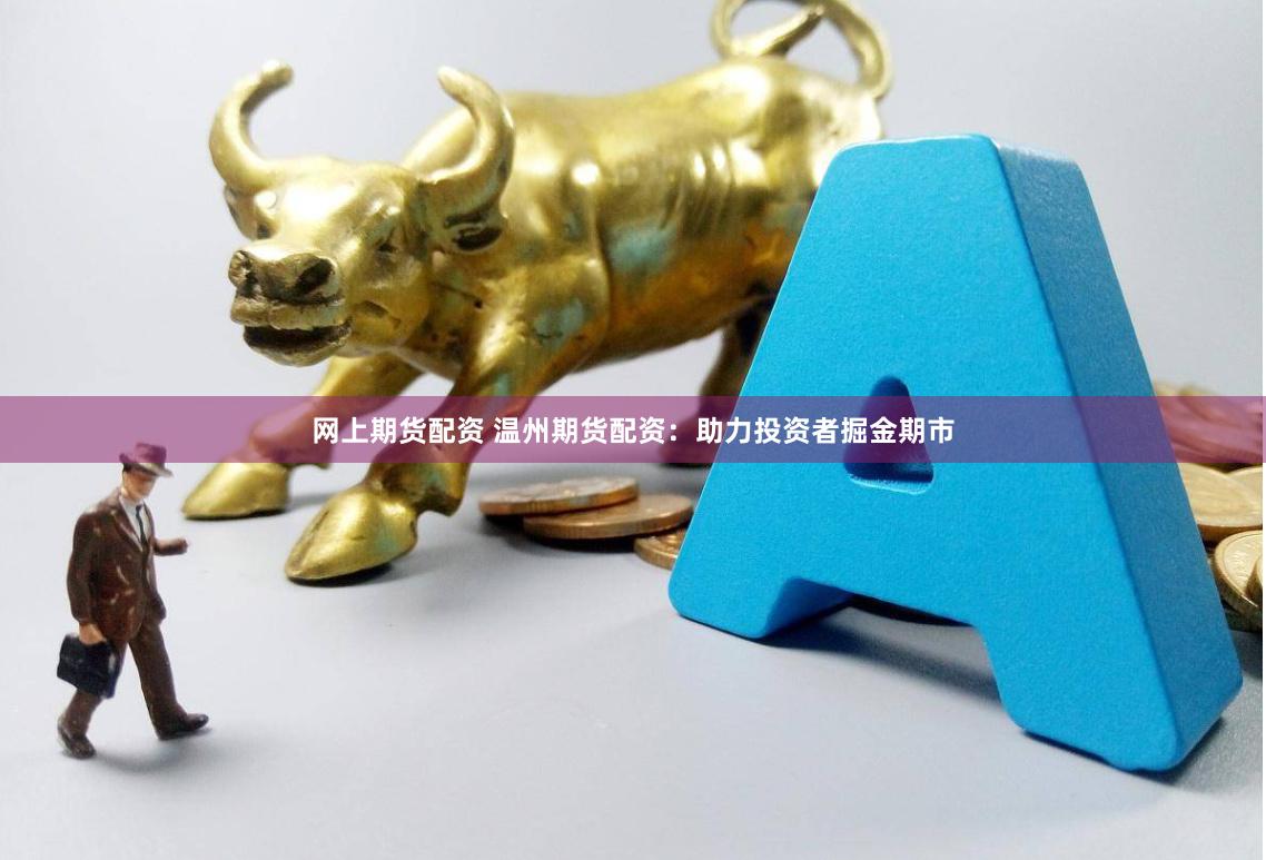 网上期货配资 温州期货配资：助力投资者掘金期市