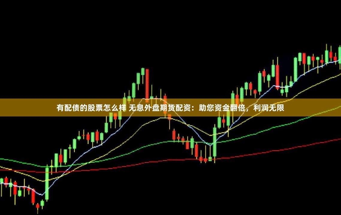 有配债的股票怎么样 无息外盘期货配资：助您资金翻倍，利润无限