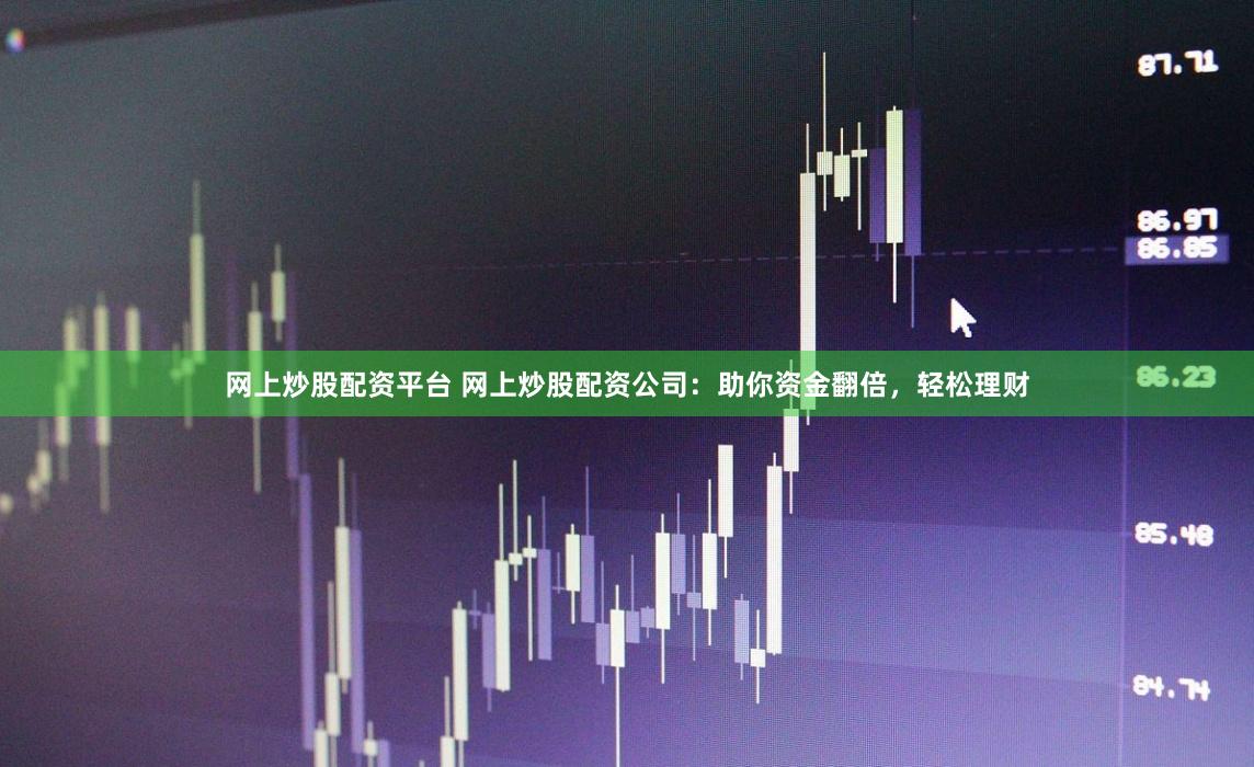 网上炒股配资平台 网上炒股配资公司：助你资金翻倍，轻松理财