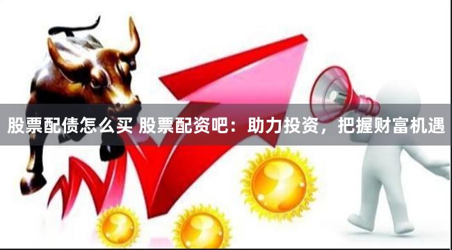 股票配债怎么买 股票配资吧：助力投资，把握财富机遇
