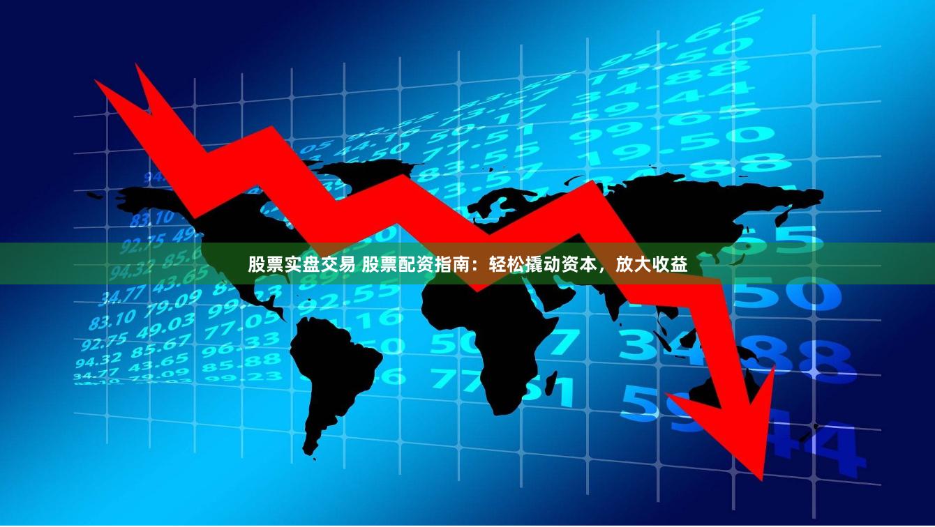 股票实盘交易 股票配资指南：轻松撬动资本，放大收益
