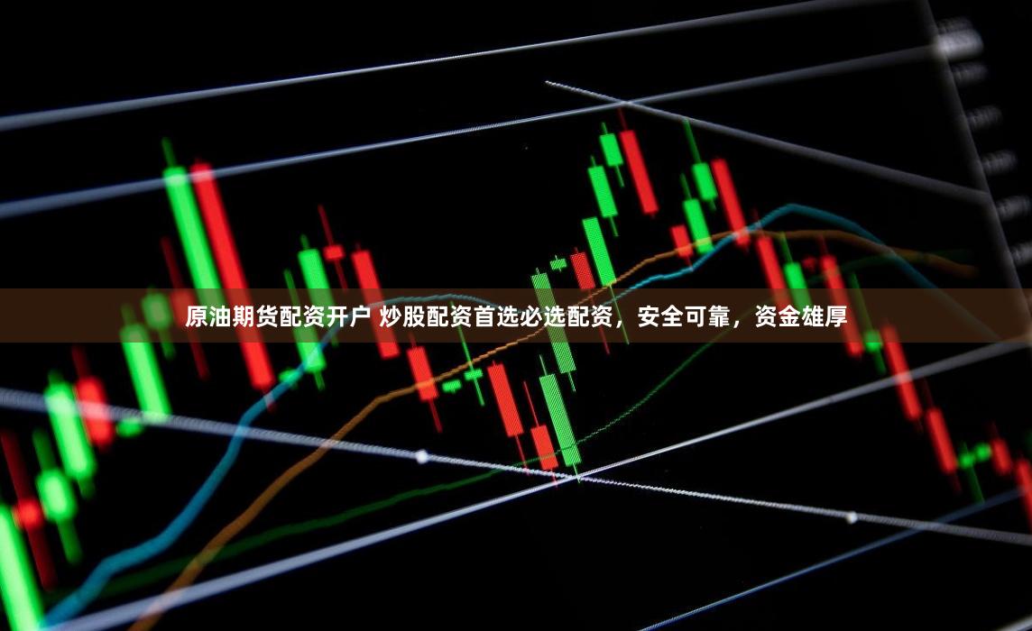 原油期货配资开户 炒股配资首选必选配资，安全可靠，资金雄厚