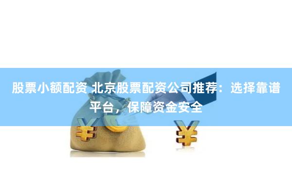 股票小额配资 北京股票配资公司推荐：选择靠谱平台，保障资金安全