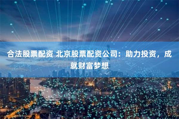 合法股票配资 北京股票配资公司：助力投资，成就财富梦想