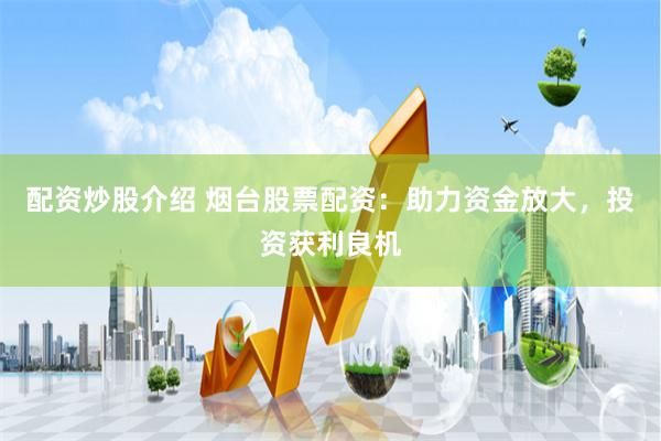 配资炒股介绍 烟台股票配资：助力资金放大，投资获利良机