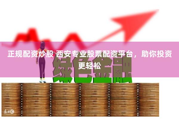 正规配资炒股 西安专业股票配资平台，助你投资更轻松