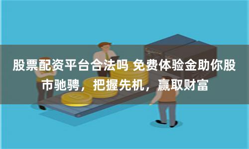 股票配资平台合法吗 免费体验金助你股市驰骋，把握先机，赢取财富