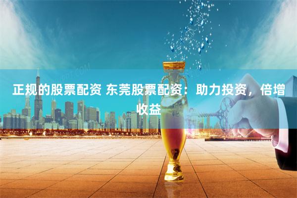 正规的股票配资 东莞股票配资：助力投资，倍增收益