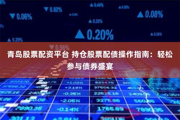 青岛股票配资平台 持仓股票配债操作指南：轻松参与债券盛宴
