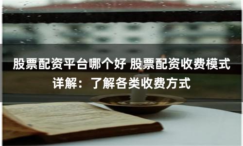 股票配资平台哪个好 股票配资收费模式详解：了解各类收费方式