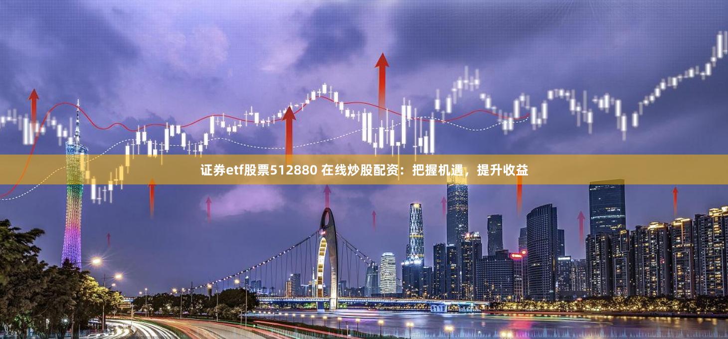 证券etf股票512880 在线炒股配资：把握机遇，提升收益