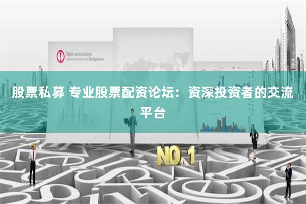 股票私募 专业股票配资论坛：资深投资者的交流平台