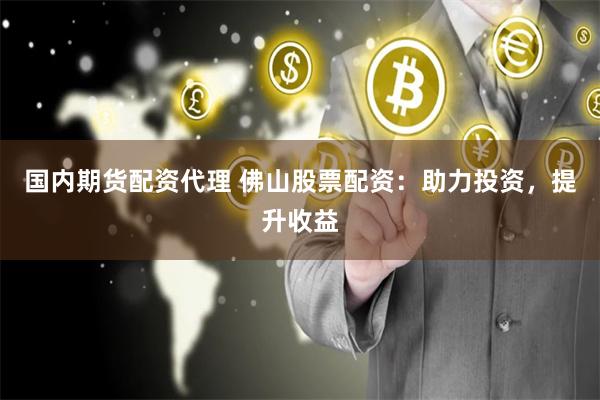 国内期货配资代理 佛山股票配资：助力投资，提升收益