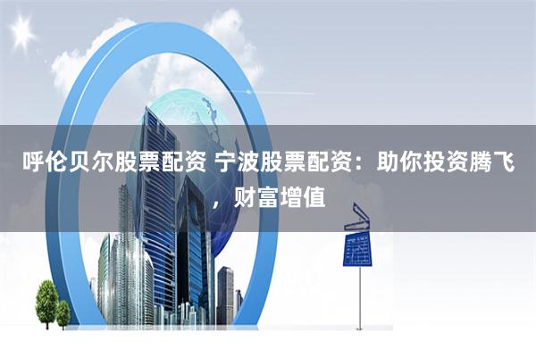 呼伦贝尔股票配资 宁波股票配资：助你投资腾飞，财富增值