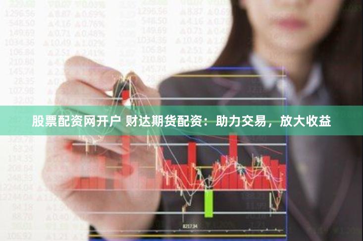 股票配资网开户 财达期货配资：助力交易，放大收益
