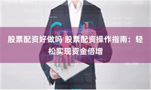 股票配资好做吗 股票配资操作指南：轻松实现资金倍增