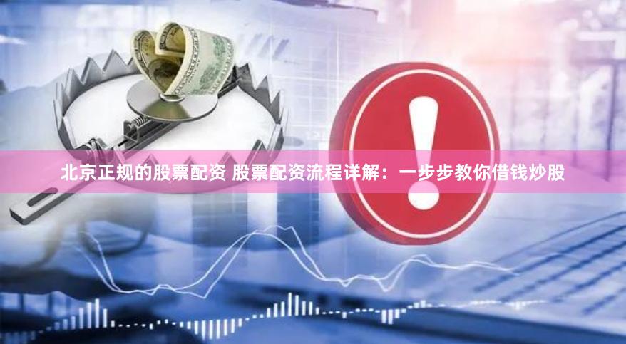 北京正规的股票配资 股票配资流程详解：一步步教你借钱炒股