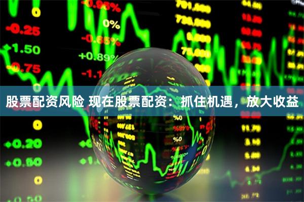 股票配资风险 现在股票配资：抓住机遇，放大收益