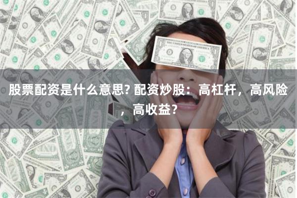 股票配资是什么意思? 配资炒股：高杠杆，高风险，高收益？
