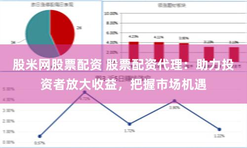 股米网股票配资 股票配资代理：助力投资者放大收益，把握市场机遇